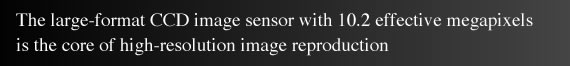 The large-format CCD image sensor with 10.2 effective megapixels is the core of high-resolution image reproduction