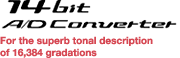 14-bit A/D converter For the superb tonal description of 16,384 gradations
