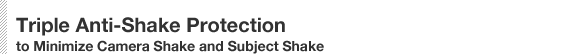 Triple Anti-Shake Protection to Minimize Camera Shake and Subject Shake
