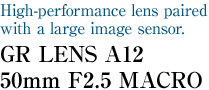 High-performance lens paired with a large image sensor. GR LENS A12 50mm F2.5 MACRO