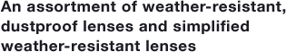 An assortment of weather-resistant, dustproof lenses and simplified weather-resistant lenses