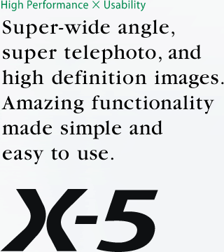 Super-wide angle, super telephoto, and high definition images. Amazing functionality made simple and easy to use.X-5