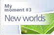 My moment #3 New worlds