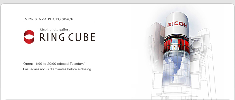 NEW GINZA PHOTO SPACE RING CUBE Open: 11:00 to 20:00(closed Tusedays) Last admission is 30 minutes before a closing. 