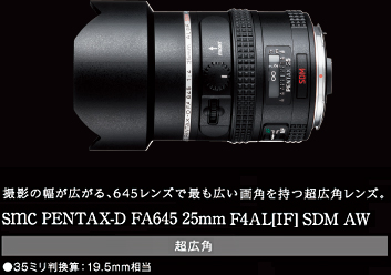 撮影の幅が広がる、645レンズで最も広い画角を持つ超広角レンズ。smc PENTAX-D FA645 25mm F4AL[IF] SDM AW