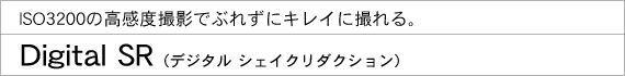 ISO3200の高感度撮影でぶれずにキレイに撮れる。Digital SR（デジタル シェイクリダクション）