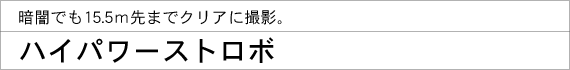 暗闇でも15.5m先までクリアに撮影。ハイパワーストロボ
