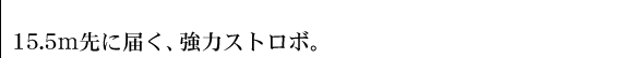 15.5m先に届く、強力ストロボ。