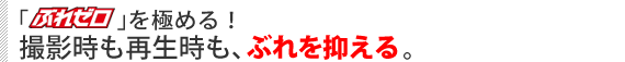 「ぶれゼロ」を極める！　撮影時も再生時も、ぶれを抑える。