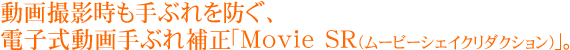 動画撮影時も手ぶれを防ぐ、電子式動画手ぶれ補正「Movie SR(ムービーシェイクリダクション)」。