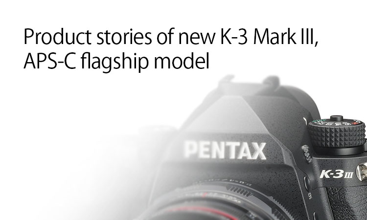 Product stories of new PENTAX K-3 Mark III, APS-C flagship model | RICOH  IMAGING