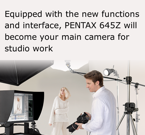 Equipped with the new functions and interface, PENTAX 645Z will become your main camera for studio work