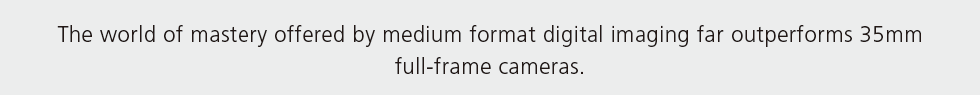 The world of mastery offered by medium format digital imaging far outperforms 35mm full-frame cameras.