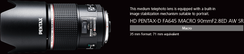 This medium telephoto lens is equipped with a built-in image stabilization mechanism suitable to portrait. HD PENTAX-D FA645 MACRO 90mmF2.8ED AW SR