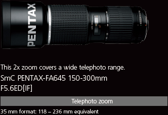 This 2x zoom covers a wide telephoto range. smc PENTAX-FA645 150-300mm F5.6ED[IF]