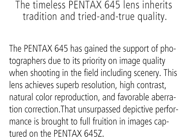The timeless PENTAX 645 lens inherits tradition and tried-and-true quality.