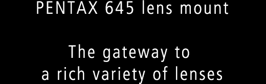 PENTAX 645 lens mount The gateway to a rich variety of lenses