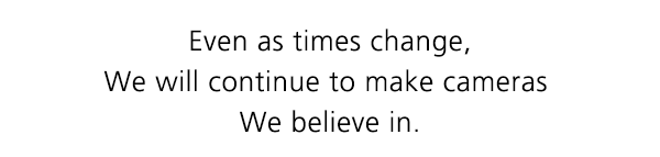 Even as times change, We will continue to make cameras We believe in.