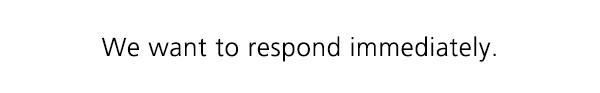 We want to respond immediately.