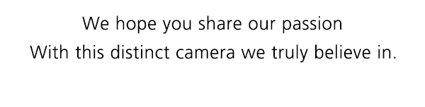 We hope you share our passion With this distinct camera we truly believe in.