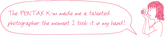 The PENTAX K-m made me a talented photographer the moment I took it in my hand!