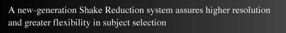 A new-generation Shake Reduction system assures higher resolution and greater flexibility in subject selection