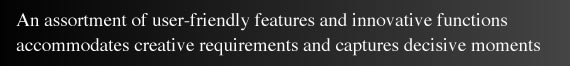 An assortment of user-friendly features and innovative functions accommodates creative requirements and captures decisive moments