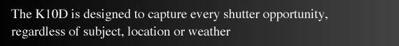 The K10D is designed to capture every shutter opportunity, regardless of subject, location or weather
