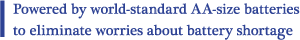 Powered by world-standard AA-size batteries to eliminate worries about battery shortage