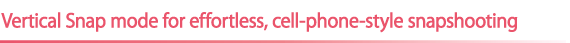 Vertical Snap mode for effortless, cell-phone-style snapshooting