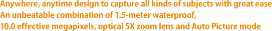 Anywhere, anytime design to capture all kinds of subjects with great ease An unbeatable combination of 1.5-meter waterproof, 10.0 effective megapixels, optical 5X zoom lens and Auto Picture mode