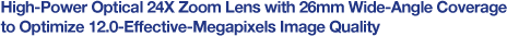 High-Power Optical 24X Zoom Lens with 26mm Wide-Angle Coverage to Optimize 12.0-Effective-Megapixels Image Quality