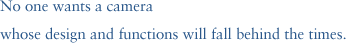 No one wants a camera whose design and functions will fall behind the times.
