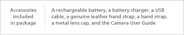 Accessories included in package | A rechargeable battery, a battery charger, a USB cable, a genuine leather hand strap, a hand strap, a metal lens cap, and the Camera User Guide