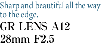 Sharp and beautiful all the way to the edge. GR LENS A12 28mm F2.5