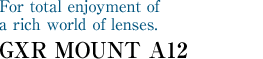 For total enjoyment of a rich world of lenses. GXR MOUNT A12