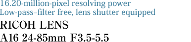 16.20-million-pixel resolving power Low-pass–filter free, lens shutter equipped RICOH LENS A16 24-85mm F3.5-5.5