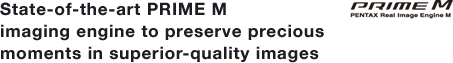 State-of-the-art PRIME M imaging engine to preserve precious moments in superior-quality images