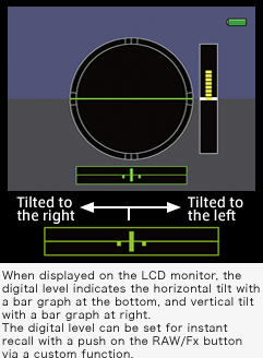 When displayed on the LCD monitor, the digital level indicates the horizontal tilt with a bar graph at the bottom, and vertical tilt with a bar graph at right. The digital level can be set for instant recall with a push on the RAW/Fx button via a custom function.