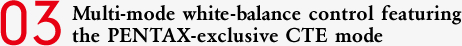 03 Multi-mode white-balance control featuring the PENTAX-exclusive CTE mode