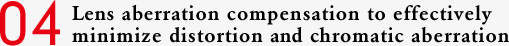 04 Lens aberration compensation to effectively minimize distortion and chromatic aberration