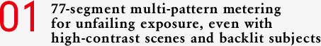 01 77-segment multi-pattern metering for unfailing exposure, even with high-contrast scenes and backlit subjects 