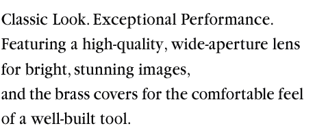 Classic Look. Exceptional Performance. Featuring a high-quality, wide-aperture lens for bright, stunning images, and the brass covers for the comfortable feel of a well-built tool.
