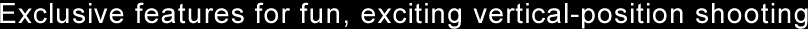 Exclusive features for fun, exciting vertical-position shooting 