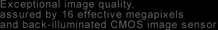 Exceptional image quality, assured by 16 effective megapixels and back-illuminated CMOS image sensor