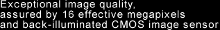 Exceptional image quality, assured by 16 effective megapixels and back-illuminated CMOS image sensor