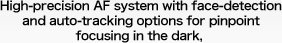 High-precision AF system with face-detection and auto-tracking options for pinpoint focusing in the dark, 