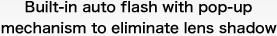 Built-in auto flash with pop-up mechanism to eliminate lens shadow