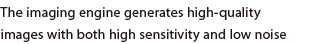 The imaging engine generates high-quality images with both high sensitivity and low noise