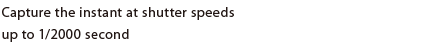 Capture the instant at shutter speeds up to 1/2000 second